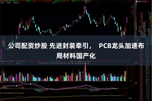公司配资炒股 先进封装牵引，  PCB龙头加速布局材料国产化