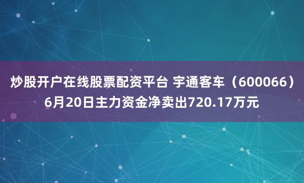 炒股开户在线股票配资平台 宇通客车（600066）6月20日主力资金净卖出720.17万元