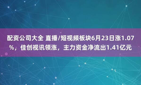 配资公司大全 直播/短视频板块6月23日涨1.07%，佳创视讯领涨，主力资金净流出1.41亿元