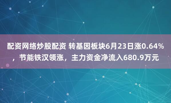 配资网络炒股配资 转基因板块6月23日涨0.64%，节能铁汉领涨，主力资金净流入680.9万元