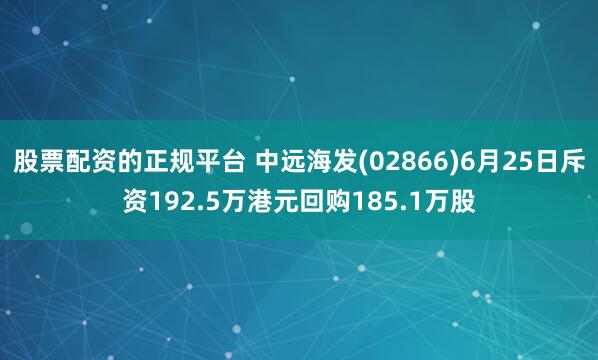 股票配资的正规平台 中远海发(02866)6月25日斥资192.5万港元回购185.1万股