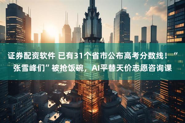 证券配资软件 已有31个省市公布高考分数线！“张雪峰们”被抢饭碗，AI平替天价志愿咨询课