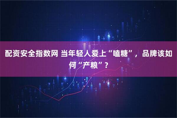 配资安全指数网 当年轻人爱上“嗑糖”，品牌该如何“产粮”？
