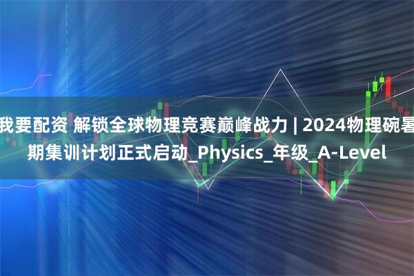我要配资 解锁全球物理竞赛巅峰战力 | 2024物理碗暑期集训计划正式启动_Physics_年级_A-Level