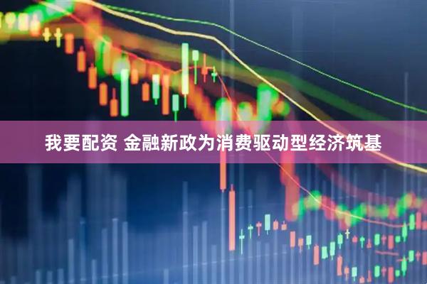 我要配资 金融新政为消费驱动型经济筑基