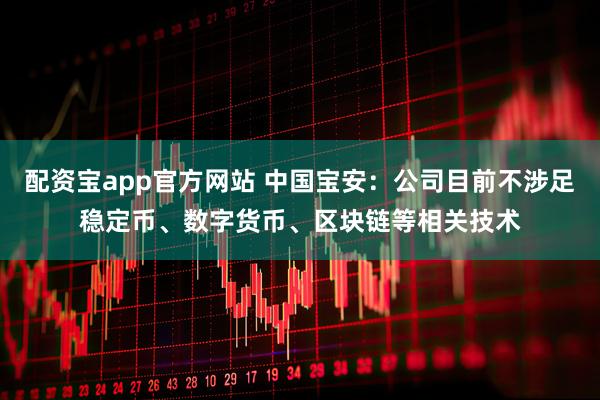 配资宝app官方网站 中国宝安：公司目前不涉足稳定币、数字货币、区块链等相关技术