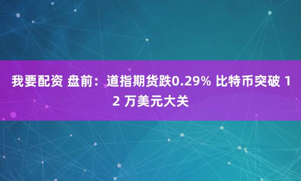 我要配资 盘前：道指期货跌0.29% 比特币突破 12 万美元大关