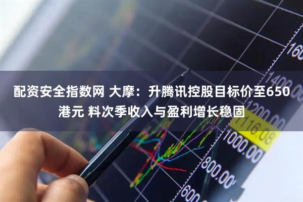 配资安全指数网 大摩：升腾讯控股目标价至650港元 料次季收入与盈利增长稳固