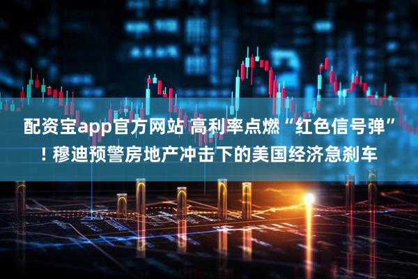配资宝app官方网站 高利率点燃“红色信号弹”! 穆迪预警房地产冲击下的美国经济急刹车