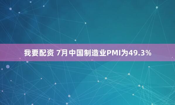 我要配资 7月中国制造业PMI为49.3%