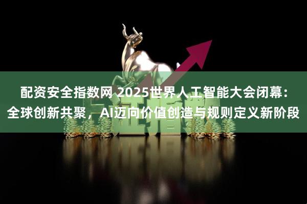 配资安全指数网 2025世界人工智能大会闭幕：全球创新共聚，AI迈向价值创造与规则定义新阶段
