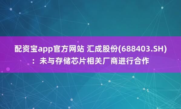 配资宝app官方网站 汇成股份(688403.SH)：未与存储芯片相关厂商进行合作