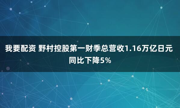 我要配资 野村控股第一财季总营收1.16万亿日元 同比下降5%