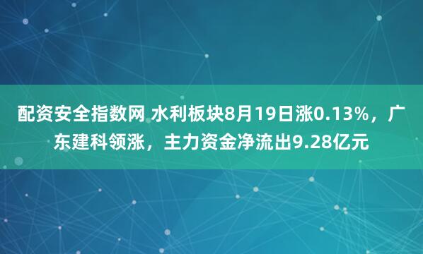 配资安全指数网 水利板块8月19日涨0.13%，广东建科领涨，主力资金净流出9.28亿元