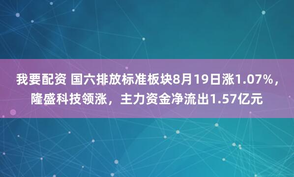 我要配资 国六排放标准板块8月19日涨1.07%，隆盛科技领涨，主力资金净流出1.57亿元