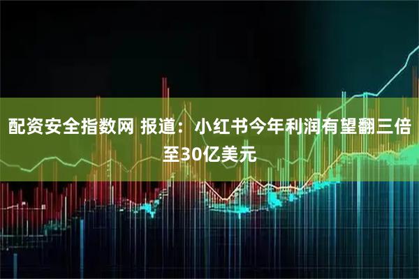 配资安全指数网 报道：小红书今年利润有望翻三倍至30亿美元