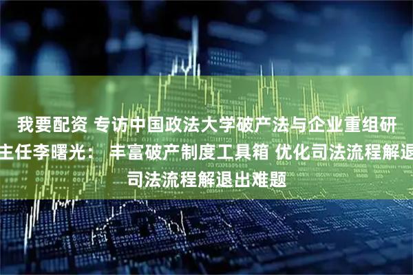 我要配资 专访中国政法大学破产法与企业重组研究中心主任李曙光： 丰富破产制度工具箱 优化司法流程解退出难题