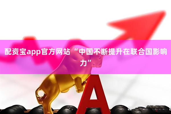 配资宝app官方网站 “中国不断提升在联合国影响力”