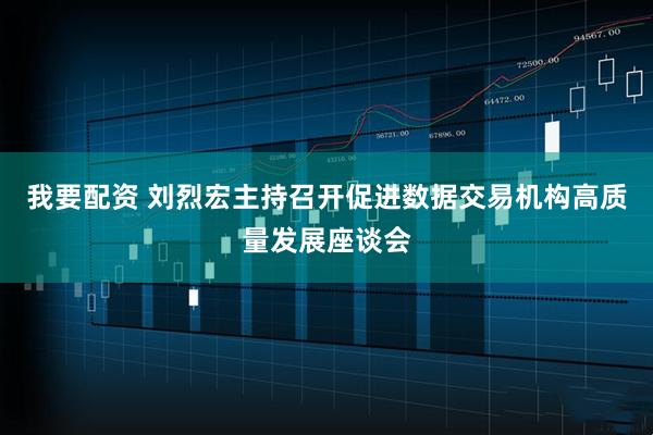 我要配资 刘烈宏主持召开促进数据交易机构高质量发展座谈会