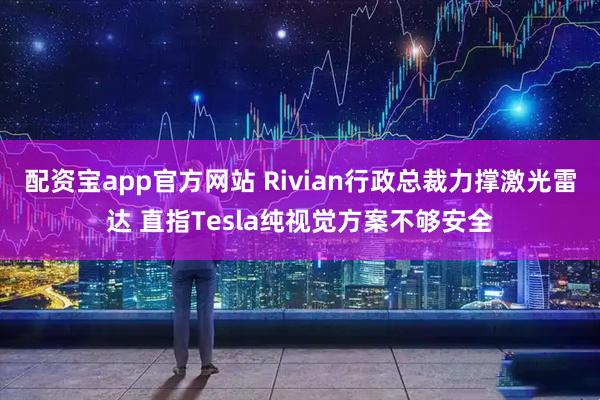 配资宝app官方网站 Rivian行政总裁力撑激光雷达 直指Tesla纯视觉方案不够安全