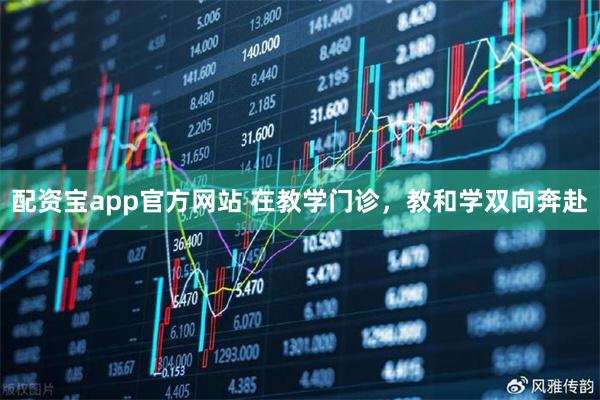配资宝app官方网站 在教学门诊，教和学双向奔赴