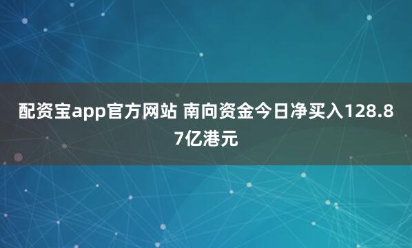 配资宝app官方网站 南向资金今日净买入128.87亿港元
