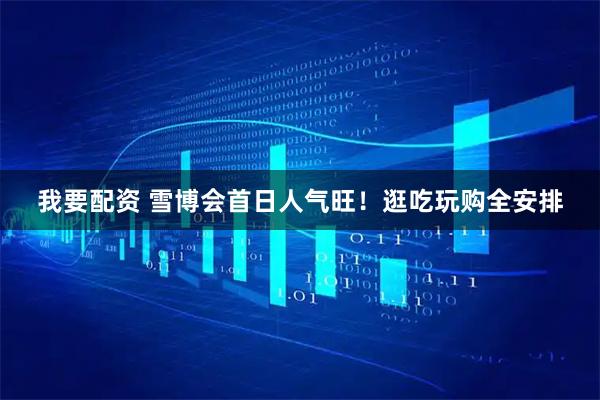我要配资 雪博会首日人气旺！逛吃玩购全安排