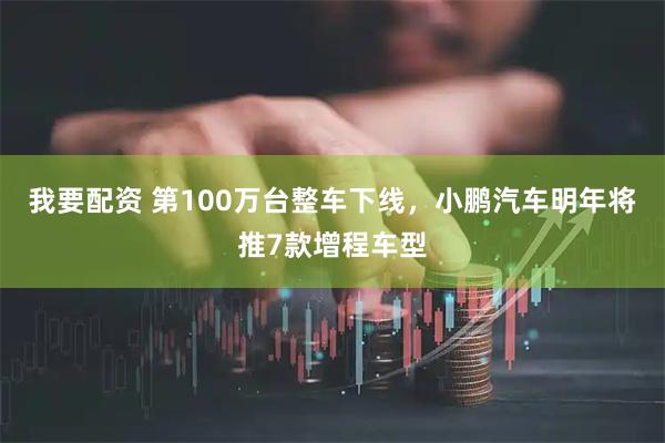 我要配资 第100万台整车下线，小鹏汽车明年将推7款增程车型