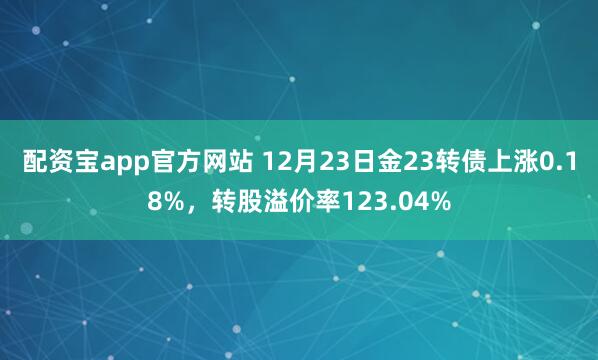 配资宝app官方网站 12月23日金23转债上涨0.18%，转股溢价率123.04%
