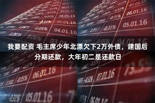 我要配资 毛主席少年北漂欠下2万外债，建国后分期还款，大年初二是还款日