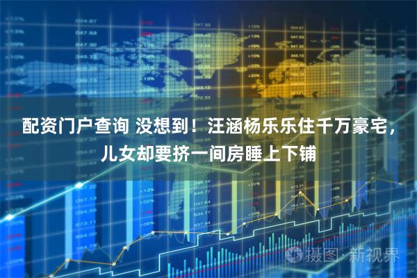 配资门户查询 没想到！汪涵杨乐乐住千万豪宅，儿女却要挤一间房睡上下铺